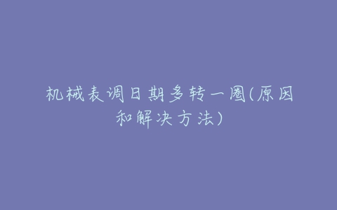 机械表调日期多转一圈(原因和解决方法)-亿表网 机械表调日期多转一圈(原因和解决方法)-亿表网