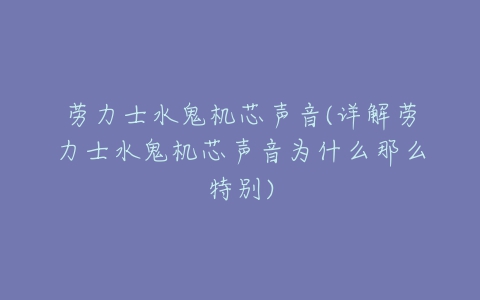 劳力士水鬼机芯声音(详解劳力士水鬼机芯声音为什么那么特别)-亿表网 劳力士水鬼机芯声音(详解劳力士水鬼机芯声音为什么那么特别)-亿表网