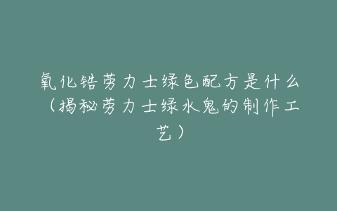 氧化锆劳力士绿色配方是什么(揭秘劳力士绿水鬼的制作工艺)