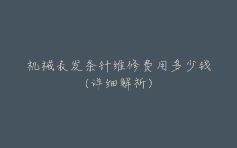 机械表发条针维修费用多少钱(详细解析)-亿表网 机械表发条针维修费用多少钱(详细解析)-亿表网