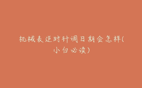 机械表逆时针调日期会怎样(小白必读)-亿表网 机械表逆时针调日期会怎样(小白必读)-亿表网