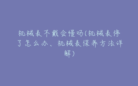 机械表不戴会慢吗(机械表停了怎么办、机械表保养方法详解)-亿表网 机械表不戴会慢吗(机械表停了怎么办、机械表保养方法详解)-亿表网