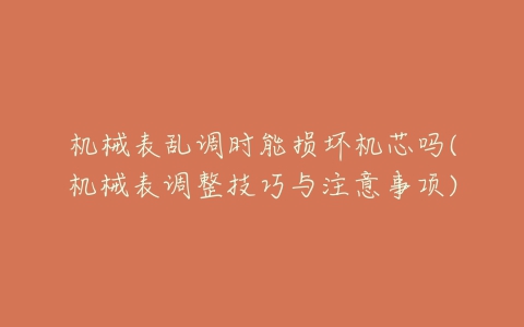 机械表乱调时能损坏机芯吗(机械表调整技巧与注意事项)