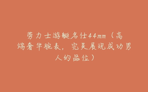 劳力士游艇名仕44mm(高端奢华腕表,完美展现成功男人的品位)-亿表网 劳力士游艇名仕44mm(高端奢华腕表,完美展现成功男人的品位)-亿表网