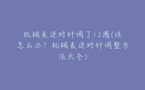 机械表逆时针调了12圈(该怎么办?机械表逆时针调整方法大全)-亿表网 机械表逆时针调了12圈(该怎么办?机械表逆时针调整方法大全)-亿表网