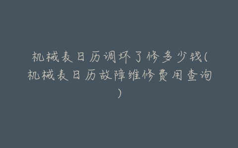 机械表日历调坏了修多少钱(机械表日历故障维修费用查询)-亿表网 机械表日历调坏了修多少钱(机械表日历故障维修费用查询)-亿表网
