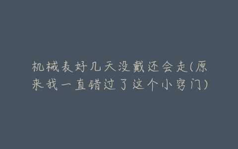 机械表好几天没戴还会走(原来我一直错过了这个小窍门)-亿表网 机械表好几天没戴还会走(原来我一直错过了这个小窍门)-亿表网