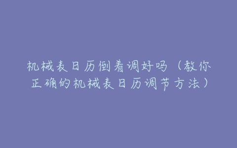 机械表日历倒着调好吗(教你正确的机械表日历调节方法)-亿表网 机械表日历倒着调好吗(教你正确的机械表日历调节方法)-亿表网
