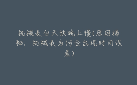 机械表白天快晚上慢(原因揭秘:机械表为何会出现时间误差)-亿表网 机械表白天快晚上慢(原因揭秘:机械表为何会出现时间误差)-亿表网
