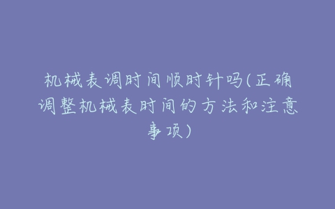 机械表调时间顺时针吗(正确调整机械表时间的方法和注意事项)-亿表网 机械表调时间顺时针吗(正确调整机械表时间的方法和注意事项)-亿表网