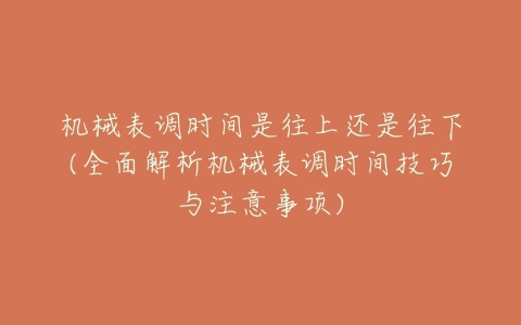 机械表调时间是往上还是往下(全面解析机械表调时间技巧与注意事项)-亿表网 机械表调时间是往上还是往下(全面解析机械表调时间技巧与注意事项)-亿表网