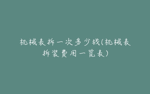 机械表拆一次多少钱(机械表拆装费用一览表)-亿表网 机械表拆一次多少钱(机械表拆装费用一览表)-亿表网