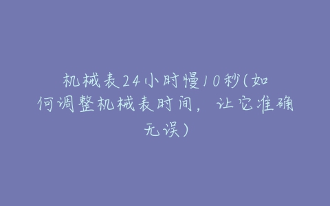 机械表24小时慢10秒(如何调整机械表时间,让它准确无误)-亿表网 机械表24小时慢10秒(如何调整机械表时间,让它准确无误)-亿表网