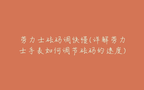 劳力士砝码调快慢(详解劳力士手表如何调节砝码的速度)-亿表网 劳力士砝码调快慢(详解劳力士手表如何调节砝码的速度)-亿表网