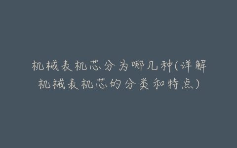 机械表机芯分为哪几种(详解机械表机芯的分类和特点)