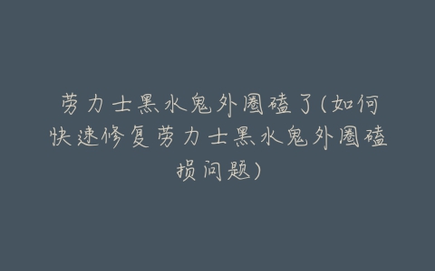 劳力士黑水鬼外圈磕了(如何快速修复劳力士黑水鬼外圈磕损问题)