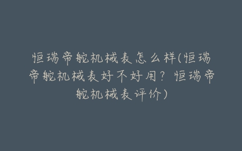 恒瑞帝舵机械表怎么样(恒瑞帝舵机械表好不好用?恒瑞帝舵机械表评价)-亿表网 恒瑞帝舵机械表怎么样(恒瑞帝舵机械表好不好用?恒瑞帝舵机械表评价)-亿表网