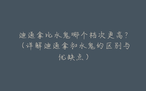 迪通拿比水鬼哪个档次更高？（详解迪通拿和水鬼的区别与优缺点）