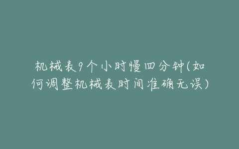 机械表9个小时慢四分钟(如何调整机械表时间准确无误)