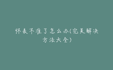 怀表不准了怎么办(完美解决方法大全)-亿表网 怀表不准了怎么办(完美解决方法大全)-亿表网