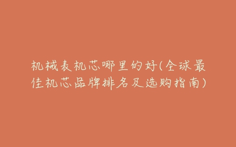 机械表机芯哪里的好(全球最佳机芯品牌排名及选购指南)