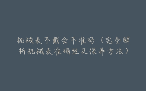 机械表不戴会不准吗（完全解析机械表准确性及保养方法）