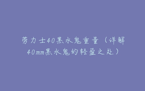 劳力士40黑水鬼重量(详解40mm黑水鬼的轻盈之处)-亿表网 劳力士40黑水鬼重量(详解40mm黑水鬼的轻盈之处)-亿表网