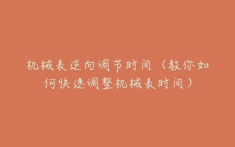 机械表逆向调节时间(教你如何快速调整机械表时间)-亿表网 机械表逆向调节时间(教你如何快速调整机械表时间)-亿表网