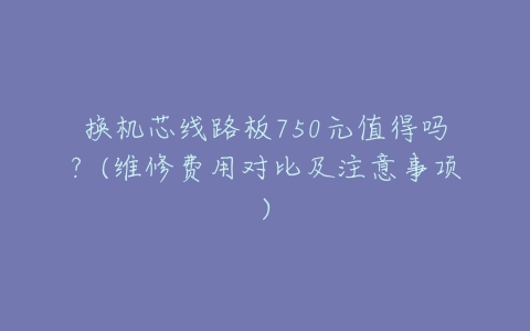 换机芯线路板750元值得吗?(维修费用对比及注意事项)