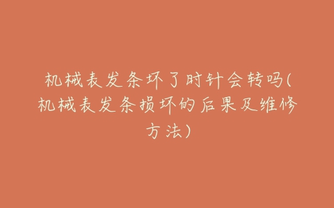 机械表发条坏了时针会转吗(机械表发条损坏的后果及维修方法)-亿表网 机械表发条坏了时针会转吗(机械表发条损坏的后果及维修方法)-亿表网
