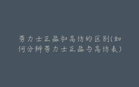 劳力士正品和高仿的区别(如何分辨劳力士正品与高仿表)-亿表网 劳力士正品和高仿的区别(如何分辨劳力士正品与高仿表)-亿表网
