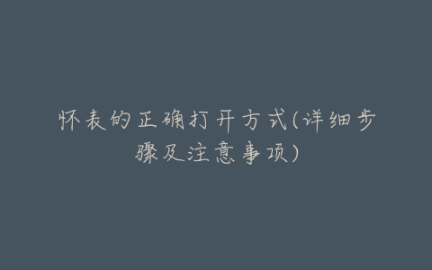 怀表的正确打开方式(详细步骤及注意事项)-亿表网 怀表的正确打开方式(详细步骤及注意事项)-亿表网