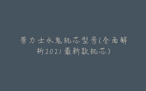 劳力士水鬼机芯型号(全面解析2021最新款机芯)