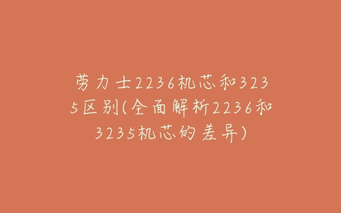 劳力士2236机芯和3235区别(全面解析2236和3235机芯的差异)