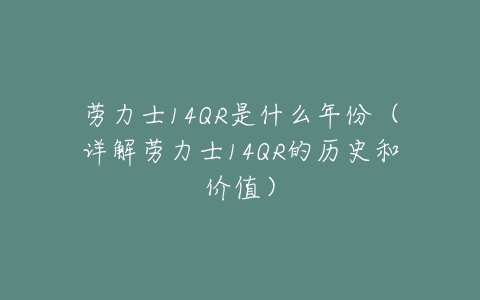 劳力士14QR是什么年份(详解劳力士14QR的历史和价值)-亿表网 劳力士14QR是什么年份(详解劳力士14QR的历史和价值)-亿表网