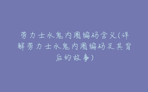 劳力士水鬼内圈编码含义(详解劳力士水鬼内圈编码及其背后的故事)