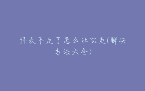 怀表不走了怎么让它走(解决方法大全)