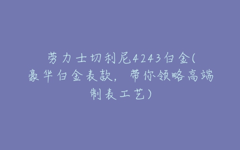 劳力士切利尼4243白金(豪华白金表款,带你领略高端制表工艺)