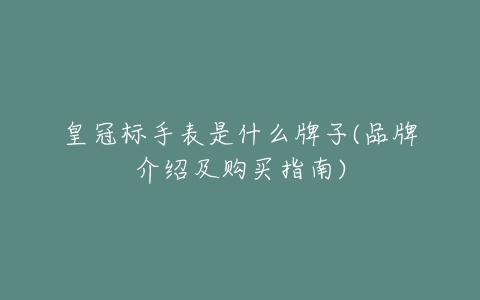皇冠标手表是什么牌子(品牌介绍及购买指南)-亿表网 皇冠标手表是什么牌子(品牌介绍及购买指南)-亿表网