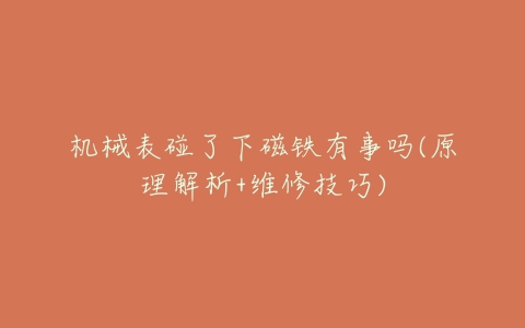 机械表碰了下磁铁有事吗(原理解析+维修技巧)-亿表网 机械表碰了下磁铁有事吗(原理解析+维修技巧)-亿表网