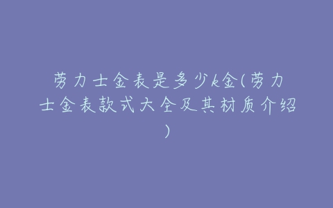 劳力士金表是多少k金(劳力士金表款式大全及其材质介绍)-亿表网 劳力士金表是多少k金(劳力士金表款式大全及其材质介绍)-亿表网