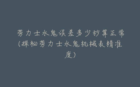劳力士水鬼误差多少秒算正常(探秘劳力士水鬼机械表精准度)-亿表网 劳力士水鬼误差多少秒算正常(探秘劳力士水鬼机械表精准度)-亿表网