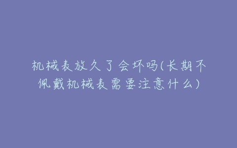机械表放久了会坏吗(长期不佩戴机械表需要注意什么)