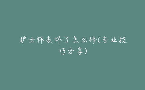 护士怀表坏了怎么修(专业技巧分享)