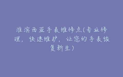 淮滨西亚手表维修点(专业修理,快速维护,让您的手表恢复新生)-亿表网 淮滨西亚手表维修点(专业修理,快速维护,让您的手表恢复新生)-亿表网