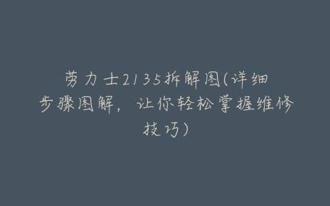 劳力士2135拆解图(详细步骤图解,让你轻松掌握维修技巧)-亿表网 劳力士2135拆解图(详细步骤图解,让你轻松掌握维修技巧)-亿表网