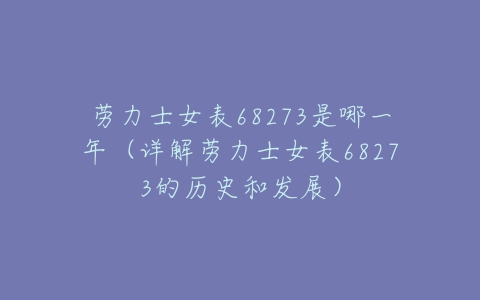 劳力士女表68273是哪一年(详解劳力士女表68273的历史和发展)-亿表网 劳力士女表68273是哪一年(详解劳力士女表68273的历史和发展)-亿表网