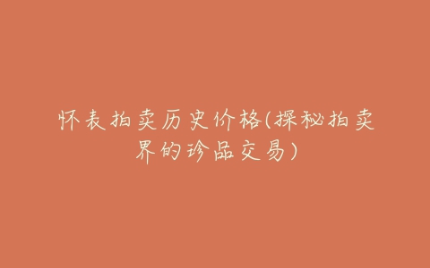 怀表拍卖历史价格(探秘拍卖界的珍品交易)