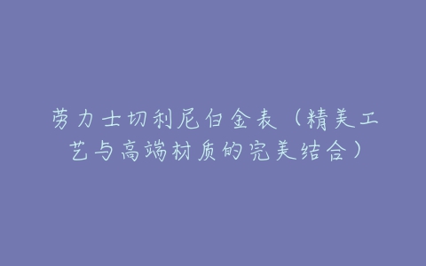 劳力士切利尼白金表(精美工艺与高端材质的完美结合)-亿表网 劳力士切利尼白金表(精美工艺与高端材质的完美结合)-亿表网