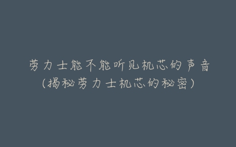 劳力士能不能听见机芯的声音(揭秘劳力士机芯的秘密)